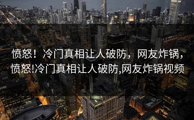 愤怒！冷门真相让人破防，网友炸锅，愤怒!冷门真相让人破防,网友炸锅视频