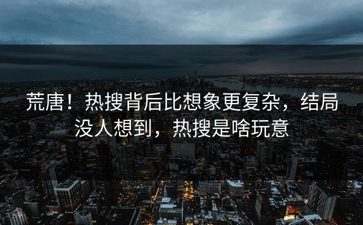 荒唐！热搜背后比想象更复杂，结局没人想到，热搜是啥玩意