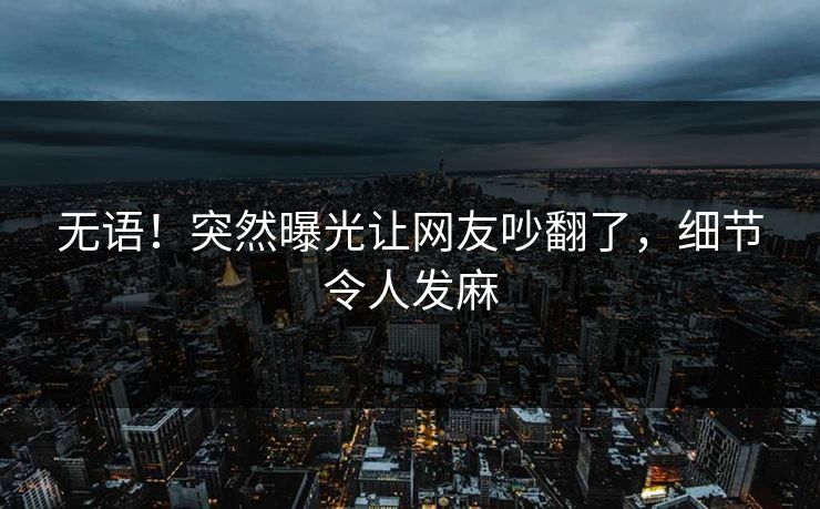 无语！突然曝光让网友吵翻了，细节令人发麻