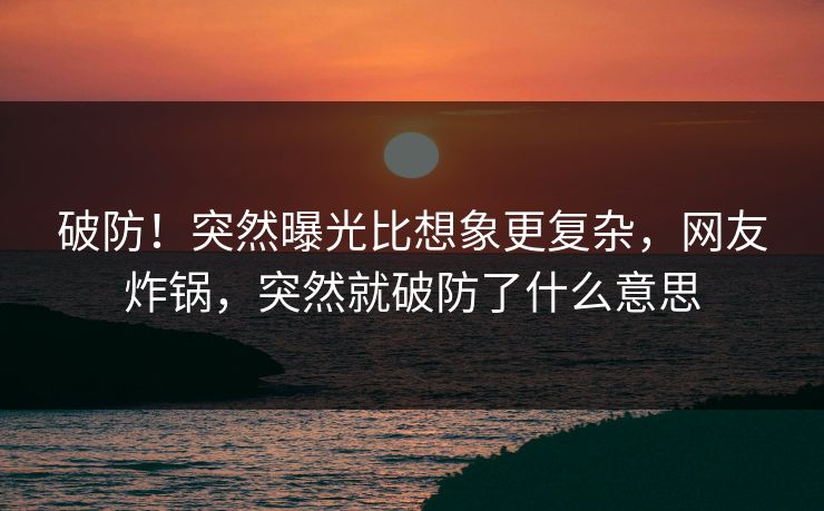破防！突然曝光比想象更复杂，网友炸锅，突然就破防了什么意思
