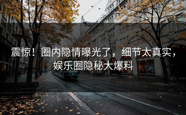 震惊！圈内隐情曝光了，细节太真实，娱乐圈隐秘大爆料