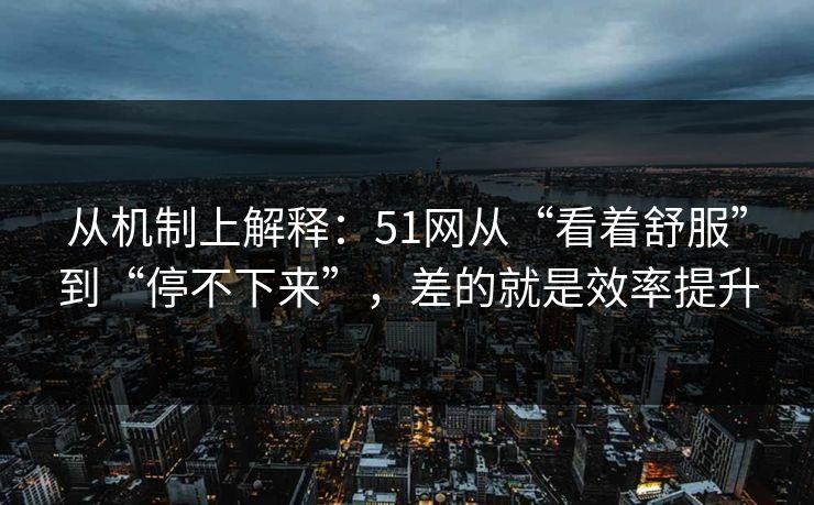 从机制上解释：51网从“看着舒服”到“停不下来”，差的就是效率提升