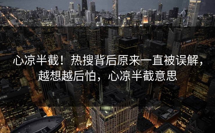 心凉半截！热搜背后原来一直被误解，越想越后怕，心凉半截意思