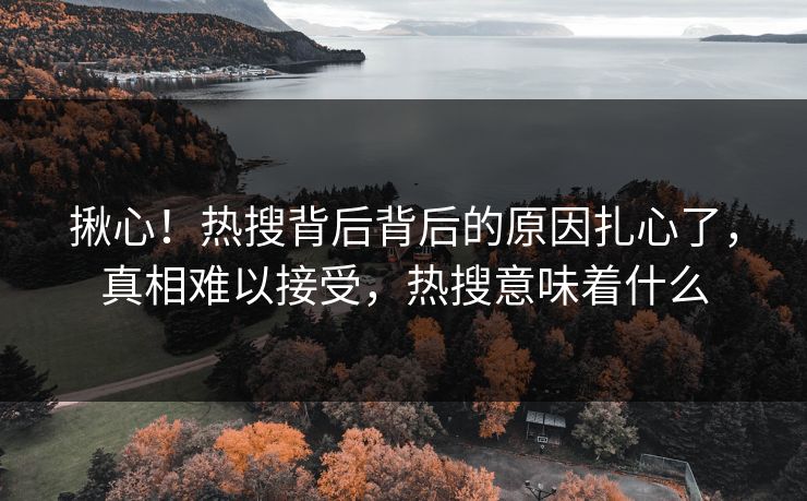 揪心！热搜背后背后的原因扎心了，真相难以接受，热搜意味着什么