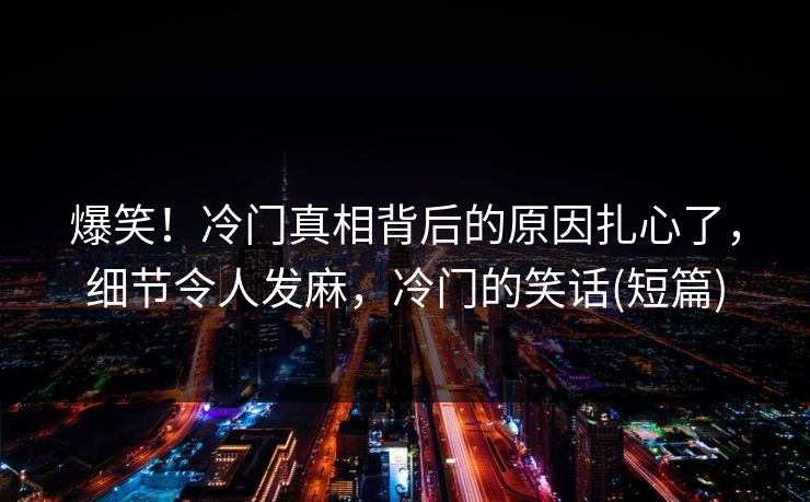 爆笑！冷门真相背后的原因扎心了，细节令人发麻，冷门的笑话(短篇)