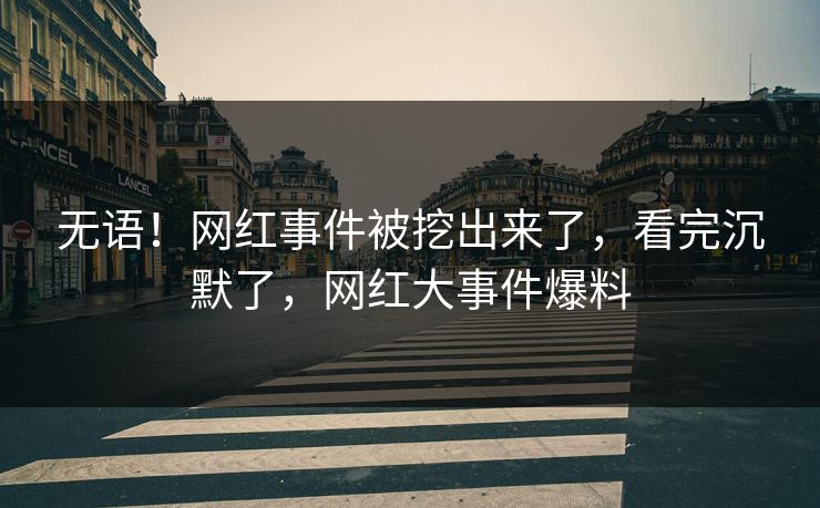 无语！网红事件被挖出来了，看完沉默了，网红大事件爆料