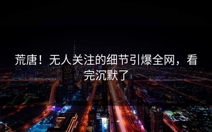 荒唐！无人关注的细节引爆全网，看完沉默了