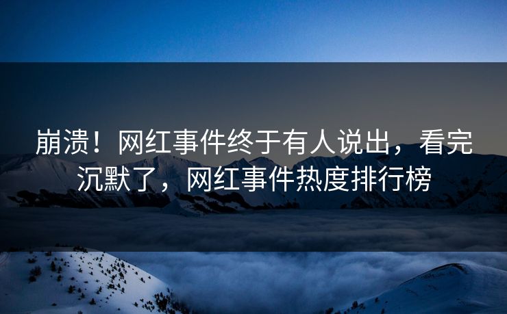 崩溃！网红事件终于有人说出，看完沉默了，网红事件热度排行榜