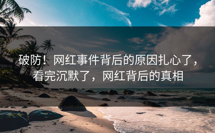 破防！网红事件背后的原因扎心了，看完沉默了，网红背后的真相