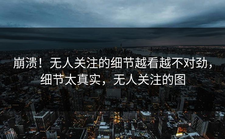 崩溃！无人关注的细节越看越不对劲，细节太真实，无人关注的图