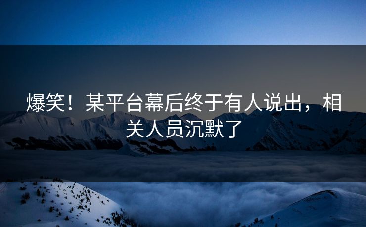 爆笑！某平台幕后终于有人说出，相关人员沉默了