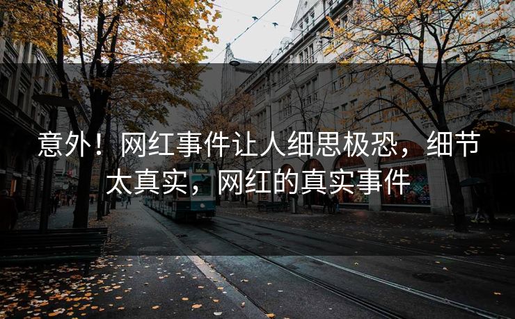 意外！网红事件让人细思极恐，细节太真实，网红的真实事件