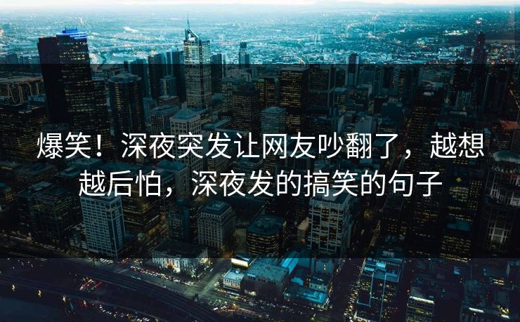 爆笑！深夜突发让网友吵翻了，越想越后怕，深夜发的搞笑的句子