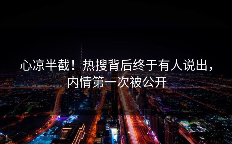 心凉半截！热搜背后终于有人说出，内情第一次被公开