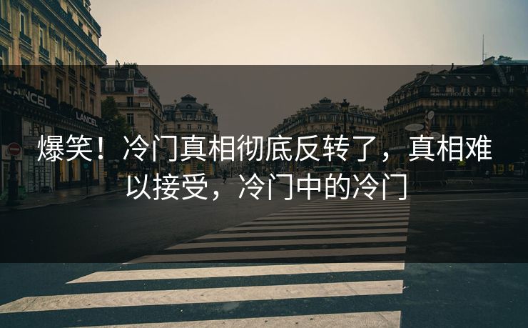 爆笑！冷门真相彻底反转了，真相难以接受，冷门中的冷门