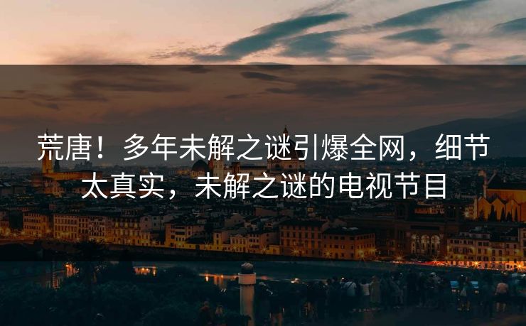 荒唐！多年未解之谜引爆全网，细节太真实，未解之谜的电视节目