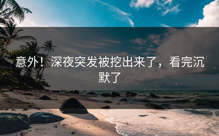 意外！深夜突发被挖出来了，看完沉默了