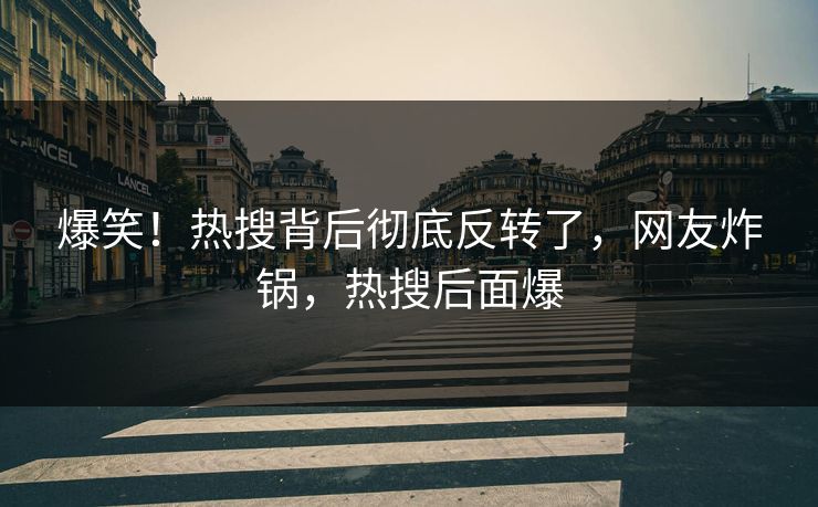 爆笑！热搜背后彻底反转了，网友炸锅，热搜后面爆