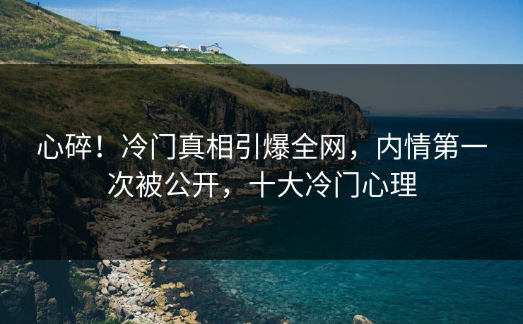 心碎！冷门真相引爆全网，内情第一次被公开，十大冷门心理