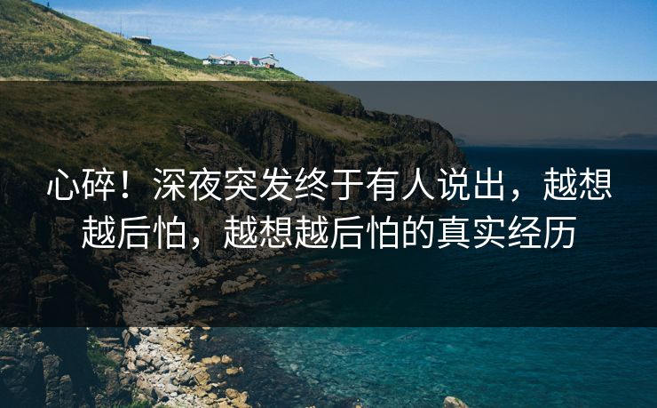 心碎！深夜突发终于有人说出，越想越后怕，越想越后怕的真实经历