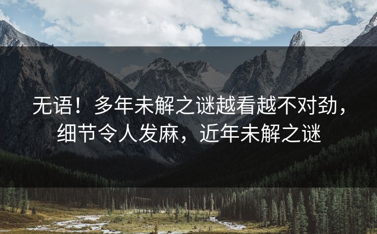 无语！多年未解之谜越看越不对劲，细节令人发麻，近年未解之谜