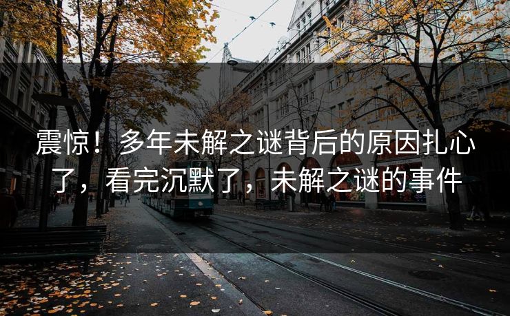 震惊！多年未解之谜背后的原因扎心了，看完沉默了，未解之谜的事件