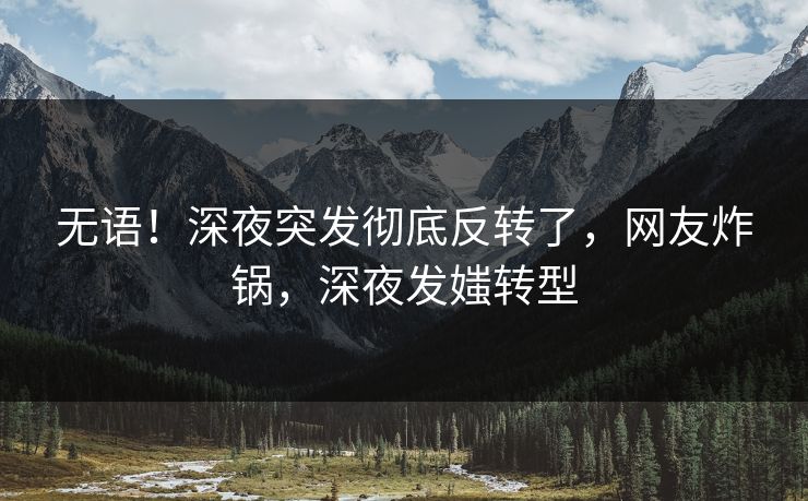 无语！深夜突发彻底反转了，网友炸锅，深夜发媸转型