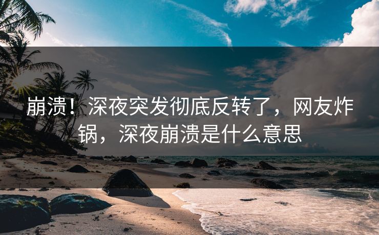 崩溃！深夜突发彻底反转了，网友炸锅，深夜崩溃是什么意思