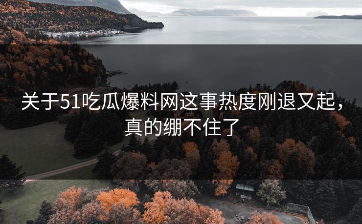 关于51吃瓜爆料网这事热度刚退又起，真的绷不住了