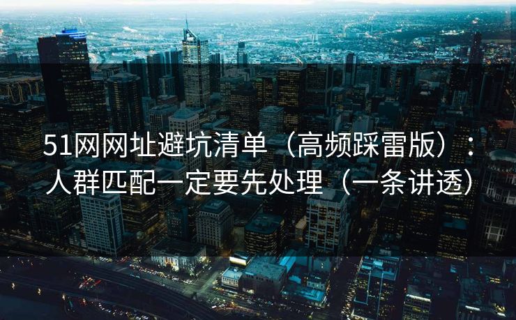 51网网址避坑清单（高频踩雷版）：人群匹配一定要先处理（一条讲透）