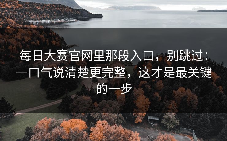 每日大赛官网里那段入口，别跳过：一口气说清楚更完整，这才是最关键的一步