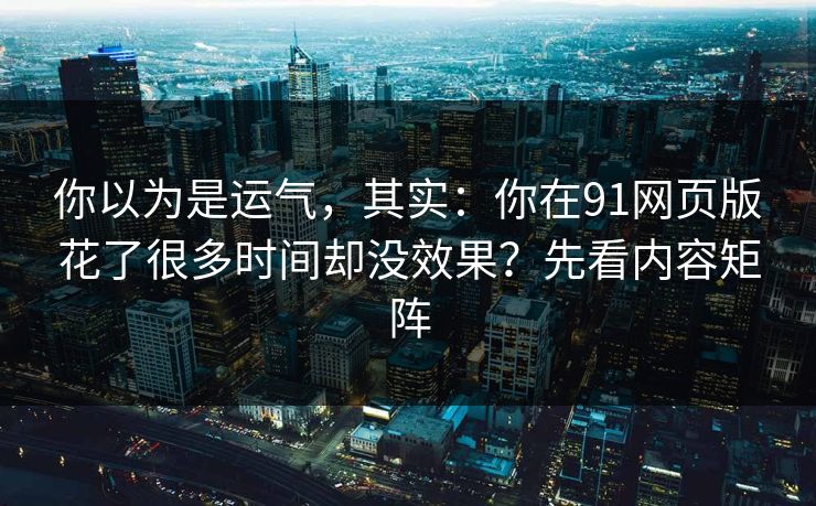 你以为是运气，其实：你在91网页版花了很多时间却没效果？先看内容矩阵