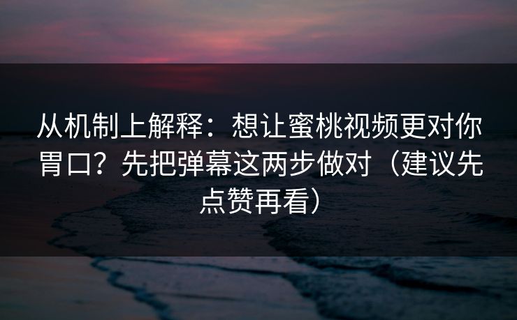 从机制上解释：想让蜜桃视频更对你胃口？先把弹幕这两步做对（建议先点赞再看）